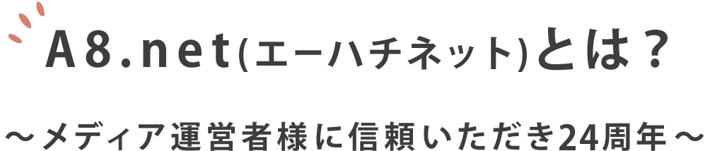 A8.net(エーハチネット)とは？~メディア運営者様に信頼いただき24周年~