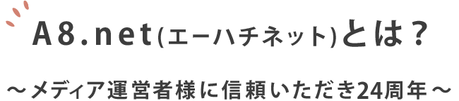 A8.net(エーハチネット)とは？~メディア運営者様に信頼いただき24周年~