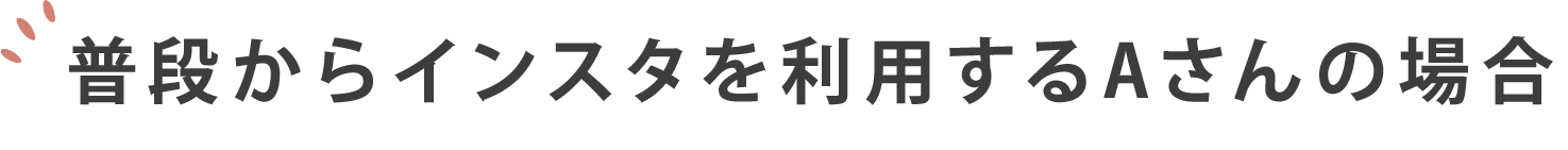 普段からインスタを利用するAさんの場合
