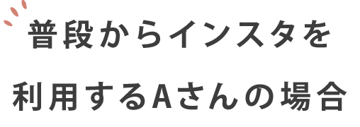 普段からインスタを利用するAさんの場合